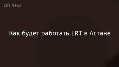 Как будет работать LRT в Астане