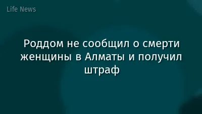 Роддом не сообщил о смерти женщины в Алматы и получил штраф