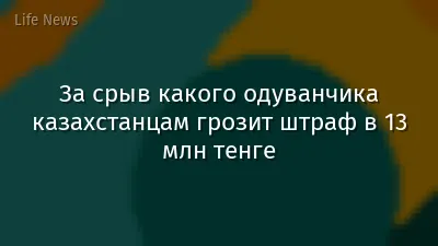 За срыв какого одуванчика казахстанцам грозит штраф в 13 млн тенге