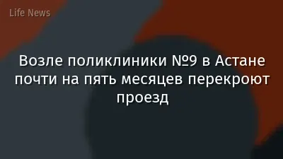 Возле поликлиники №9 в Астане почти на пять месяцев перекроют проезд