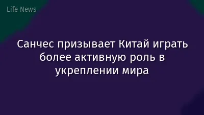 Санчес призывает Китай играть более активную роль в укреплении мира