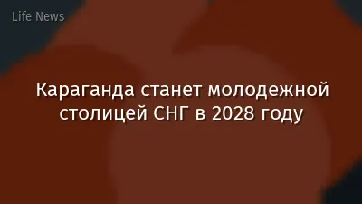Караганда станет молодежной столицей СНГ в 2028 году