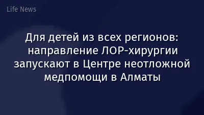 Для детей из всех регионов: направление ЛОР-хирургии запускают в Центре неотложной медпомощи в Алматы