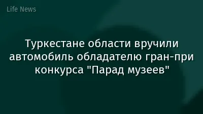 Туркестане области вручили автомобиль обладателю гран-при конкурса "Парад музеев"