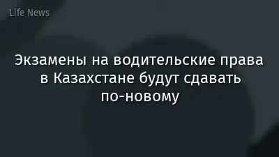 Экзамены на водительские права в Казахстане будут сдавать по-новому