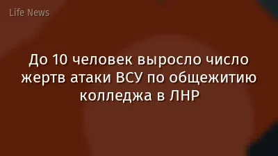 До 10 человек выросло число жертв атаки ВСУ по общежитию колледжа в ЛНР