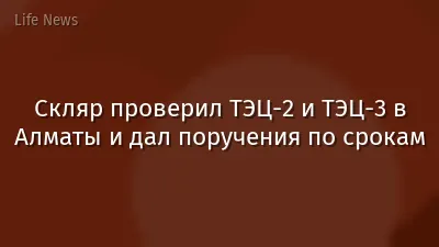 Скляр проверил ТЭЦ-2 и ТЭЦ-3 в Алматы и дал поручения по срокам
