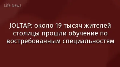 JOLTAP: около 19 тысяч жителей столицы прошли обучение по востребованным специальностям