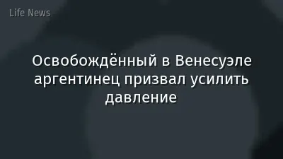 Освобождённый в Венесуэле аргентинец призвал усилить давление
