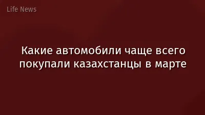 Какие автомобили чаще всего покупали казахстанцы в марте