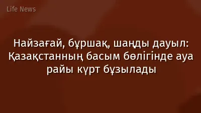 Найзағай, бұршақ, шаңды дауыл: Қазақстанның басым бөлігінде ауа райы күрт бұзылады
