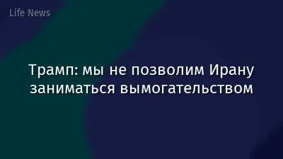 Трамп: мы не позволим Ирану заниматься вымогательством