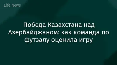 Победа Казахстана над Азербайджаном: как команда по футзалу оценила игру