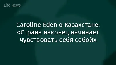 Caroline Eden о Казахстане: «Страна наконец начинает чувствовать себя собой»