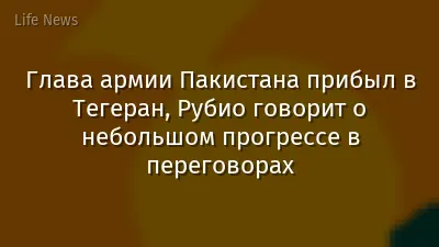 Глава армии Пакистана прибыл в Тегеран, Рубио говорит о небольшом прогрессе в переговорах