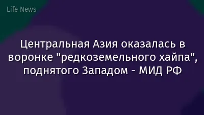 Центральная Азия оказалась в воронке "редкоземельного хайпа", поднятого Западом - МИД РФ
