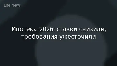 Ипотека-2026: ставки снизили, требования ужесточили