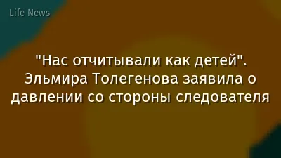 "Нас отчитывали как детей". Эльмира Толегенова заявила о давлении со стороны следователя