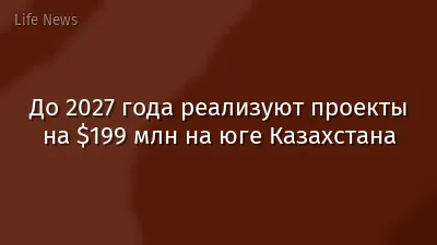 До 2027 года реализуют проекты на $199 млн на юге Казахстана