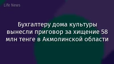 Бухгалтеру дома культуры вынесли приговор за хищение 58 млн тенге в Акмолинской области