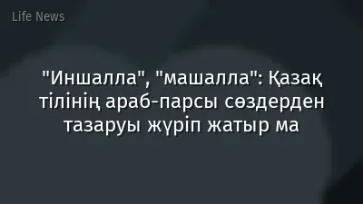 "Иншалла", "машалла": Қазақ тілінің араб-парсы сөздерден тазаруы жүріп жатыр ма