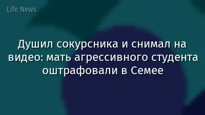 Душил сокурсника и снимал на видео: мать агрессивного студента оштрафовали в Семее