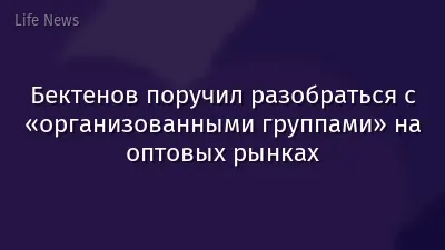 Бектенов поручил разобраться с «организованными группами» на оптовых рынках