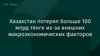 Казахстан потерял больше 100 млрд тенге из-за внешних макроэкономических факторов