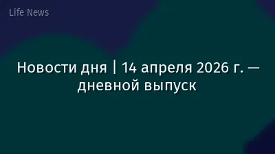 Новости дня | 14 апреля 2026 г. — дневной выпуск