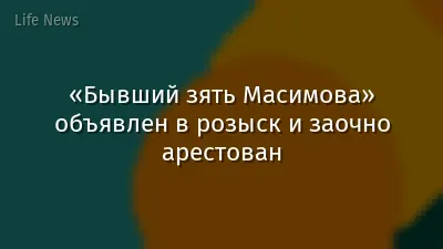 «Бывший зять Масимова» объявлен в розыск и заочно арестован