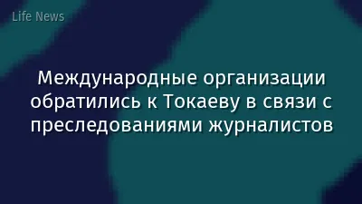 Международные организации обратились к Токаеву в связи с преследованиями журналистов