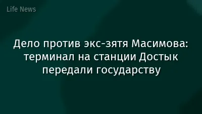 Дело против экс-зятя Масимова: терминал на станции Достык передали государству