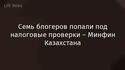Семь блогеров попали под налоговые проверки – Минфин Казахстана