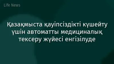 Қазақмыста қауіпсіздікті күшейту үшін автоматты медициналық тексеру жүйесі енгізілуде