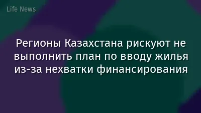 Регионы Казахстана рискуют не выполнить план по вводу жилья из-за нехватки финансирования