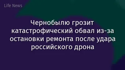 Чернобылю грозит катастрофический обвал из-за остановки ремонта после удара российского дрона