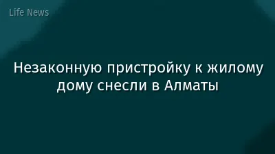 Незаконную пристройку к жилому дому снесли в Алматы