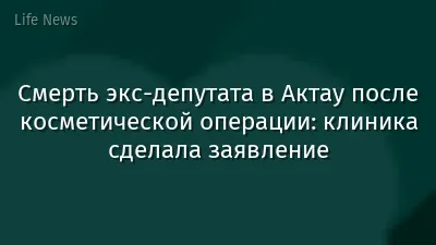 Смерть экс-депутата в Актау после косметической операции: клиника сделала заявление