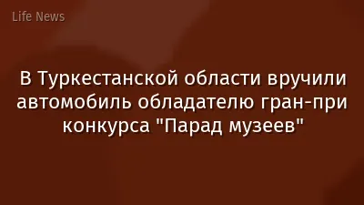 В Туркестанской области вручили автомобиль обладателю гран-при конкурса "Парад музеев"