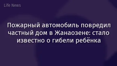 Пожарный автомобиль повредил частный дом в Жанаозене: стало известно о гибели ребёнка