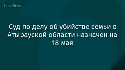 Суд по делу об убийстве семьи в Атырауской области назначен на 18 мая