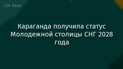 Караганда получила статус Молодежной столицы СНГ 2028 года