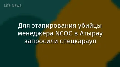 Для этапирования убийцы менеджера NCOC в Атырау запросили спецкараул