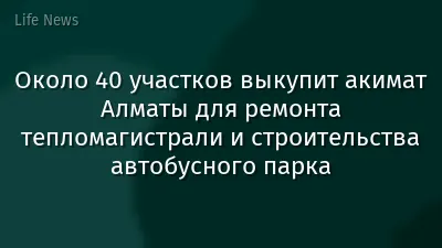 Около 40 участков выкупит акимат Алматы для ремонта тепломагистрали и строительства автобусного парка