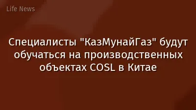 Специалисты "КазМунайГаз" будут обучаться на производственных объектах COSL в Китае