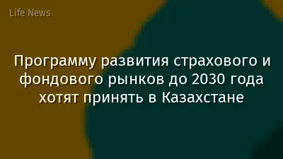 Программу развития страхового и фондового рынков до 2030 года хотят принять в Казахстане