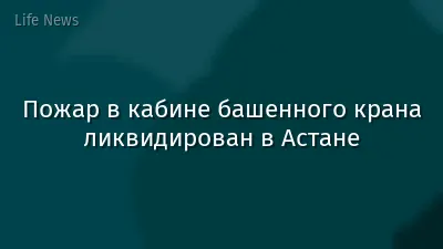 Пожар в кабине башенного крана ликвидирован в Астане
