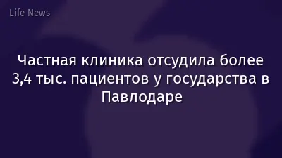 Частная клиника отсудила более 3,4 тыс. пациентов у государства в Павлодаре