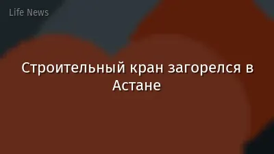 Строительный кран загорелся в Астане