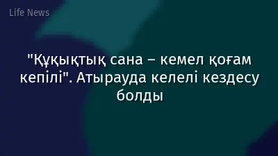 "Құқықтық сана – кемел қоғам кепілі". Атырауда келелі кездесу болды